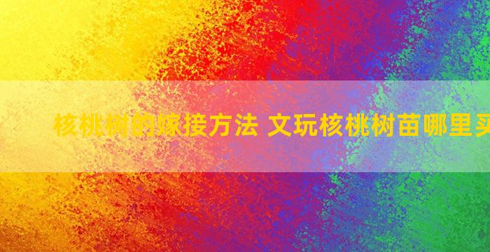 核桃树的嫁接方法 文玩核桃树苗哪里买的正宗